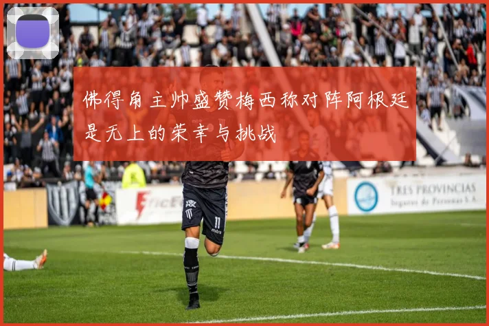 佛得角主帅盛赞梅西称对阵阿根廷是无上的荣幸与挑战