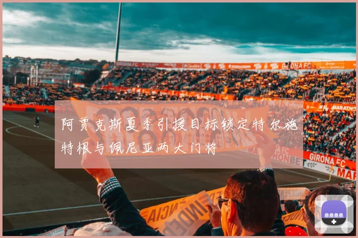 阿贾克斯夏季引援目标锁定特尔施特根与佩尼亚两大门将