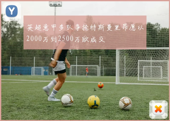 英超意甲多队争抢特斯曼里昂愿以2000万到2500万欧成交
