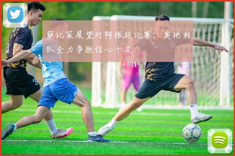 萨比策展望对阿根廷比赛：奥地利队全力争胜信心十足