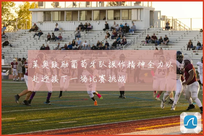 莱奥鼓励葡萄牙队振作精神全力以赴迎接下一场比赛挑战