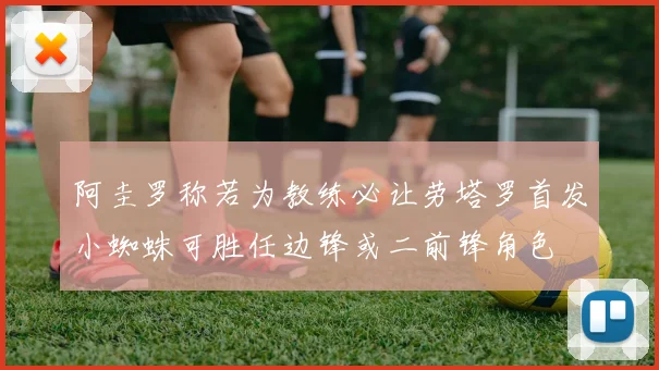 阿圭罗称若为教练必让劳塔罗首发小蜘蛛可胜任边锋或二前锋角色