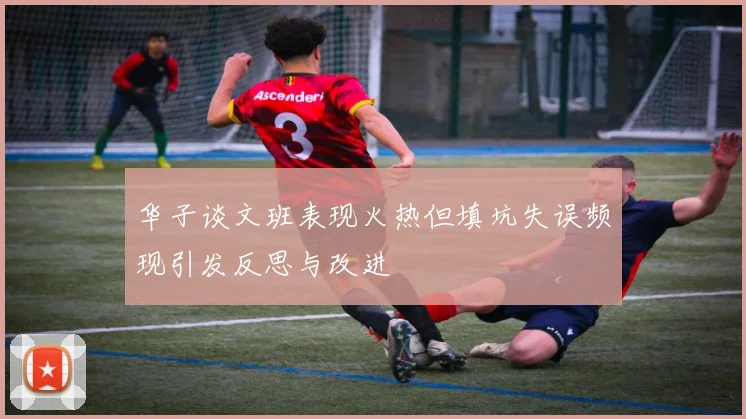 华子谈文班表现火热但填坑失误频现引发反思与改进