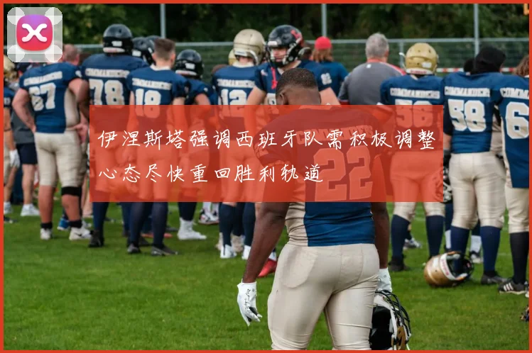 伊涅斯塔强调西班牙队需积极调整心态尽快重回胜利轨道