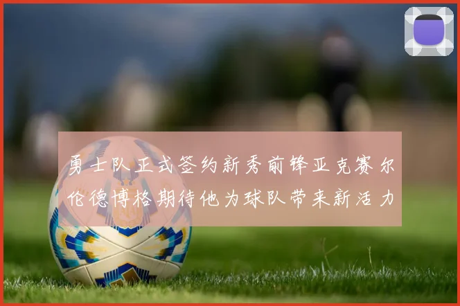 勇士队正式签约新秀前锋亚克赛尔伦德博格期待他为球队带来新活力