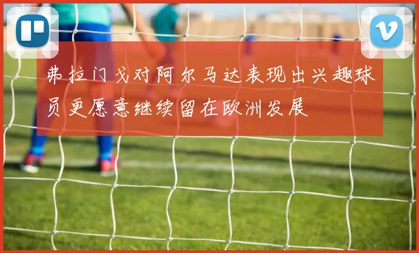 弗拉门戈对阿尔马达表现出兴趣球员更愿意继续留在欧洲发展