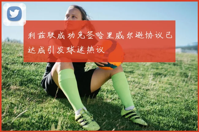 利兹联成功免签哈里威尔逊协议已达成引发球迷热议