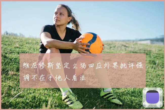 维尼修斯坚定立场回应外界批评强调不在乎他人看法