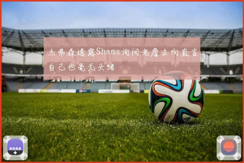 杰弗森透露Shams询问老詹去向直言自己也毫无头绪