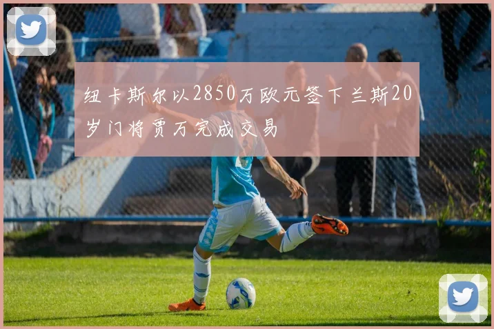 纽卡斯尔以2850万欧元签下兰斯20岁门将贾万完成交易