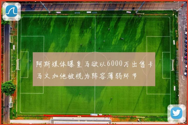 阿斯媒体曝皇马欲以6000万出售卡马文加他被视为阵容薄弱环节